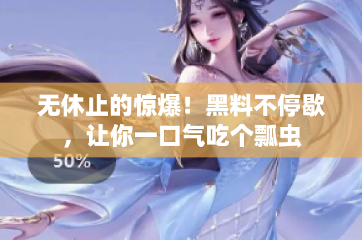 无休止的惊爆！黑料不停歇，让你一口气吃个瓢虫