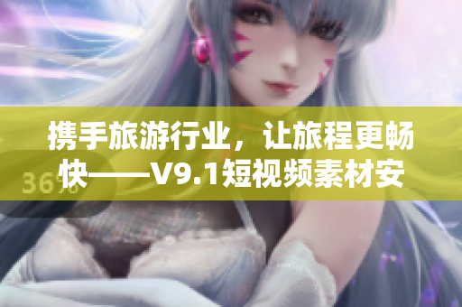 携手旅游行业，让旅程更畅快——V9.1短视频素材安装奖励计划