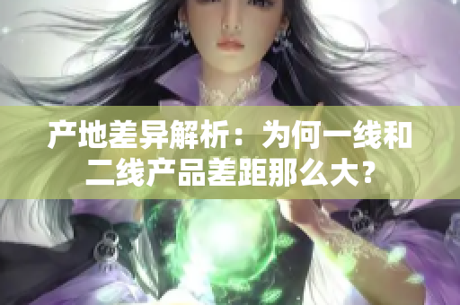 产地差异解析：为何一线和二线产品差距那么大？