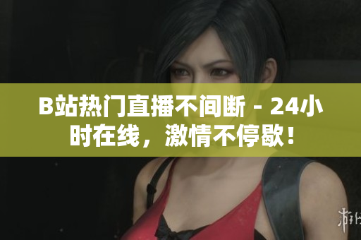 B站热门直播不间断 - 24小时在线，激情不停歇！