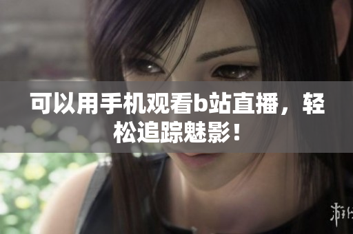 可以用手机观看b站直播，轻松追踪魅影！