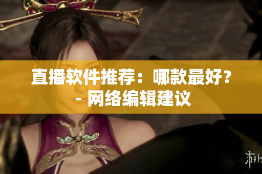 直播软件推荐：哪款最好？ - 网络编辑建议