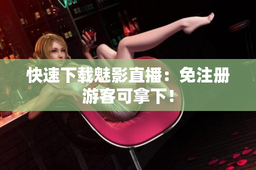 快速下载魅影直播：免注册游客可拿下！