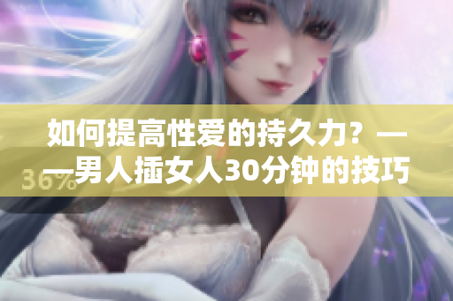 如何提高性爱的持久力？——男人插女人30分钟的技巧