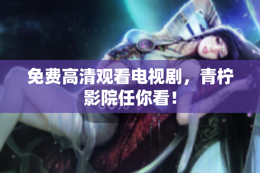 免费高清观看电视剧，青柠影院任你看！