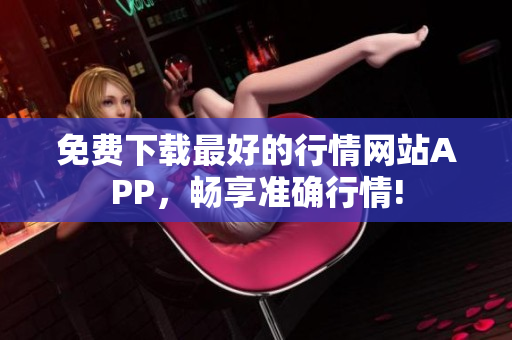 免费下载最好的行情网站APP，畅享准确行情!