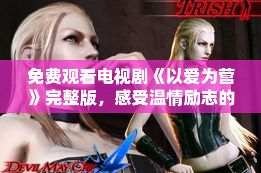 免费观看电视剧《以爱为营》完整版，感受温情励志的故事
