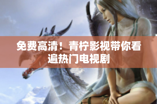 免费高清！青柠影视带你看遍热门电视剧