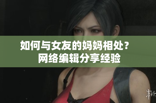 如何与女友的妈妈相处？  网络编辑分享经验