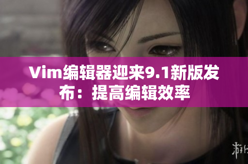 Vim编辑器迎来9.1新版发布：提高编辑效率