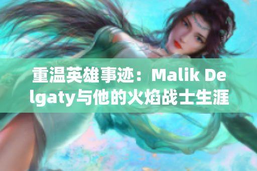 重温英雄事迹：Malik Delgaty与他的火焰战士生涯
