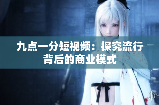 九点一分短视频：探究流行背后的商业模式