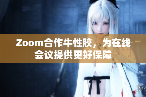Zoom合作牛性胶，为在线会议提供更好保障