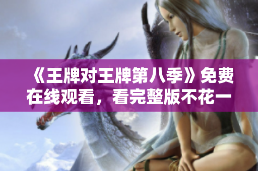 《王牌对王牌第八季》免费在线观看，看完整版不花一分钱！