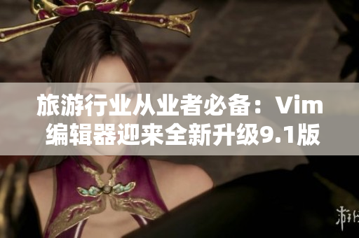 旅游行业从业者必备：Vim 编辑器迎来全新升级9.1版本