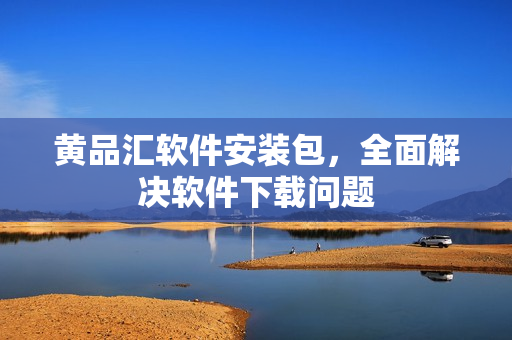 黄品汇软件安装包，全面解决软件下载问题
