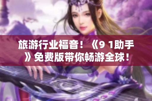 旅游行业福音！《9 1助手》免费版带你畅游全球！