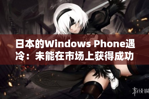 日本的Windows Phone遇冷：未能在市场上获得成功