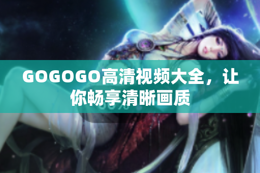 GOGOGO高清视频大全，让你畅享清晰画质