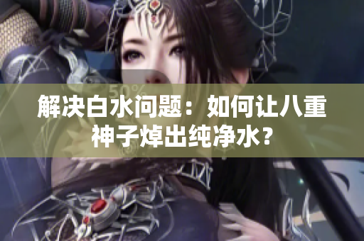 解决白水问题：如何让八重神子焯出纯净水？