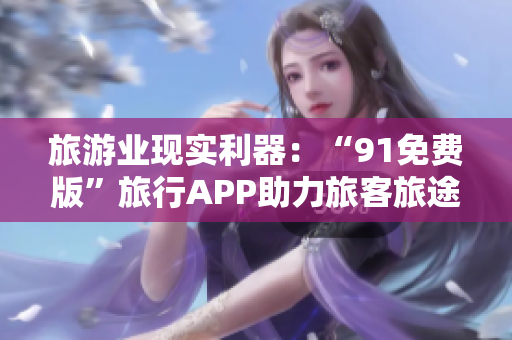 旅游业现实利器：“91免费版”旅行APP助力旅客旅途畅通无阻