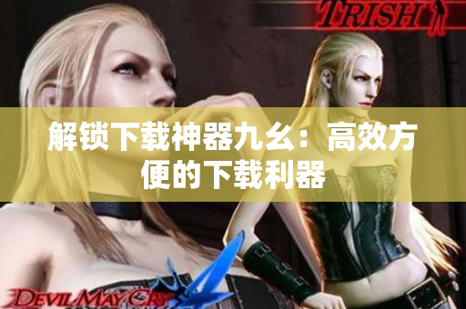 解锁下载神器九幺：高效方便的下载利器