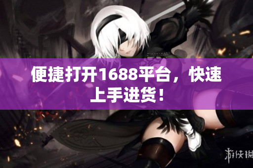 便捷打开1688平台，快速上手进货！