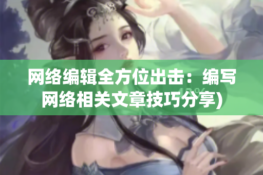 网络编辑全方位出击：编写网络相关文章技巧分享)