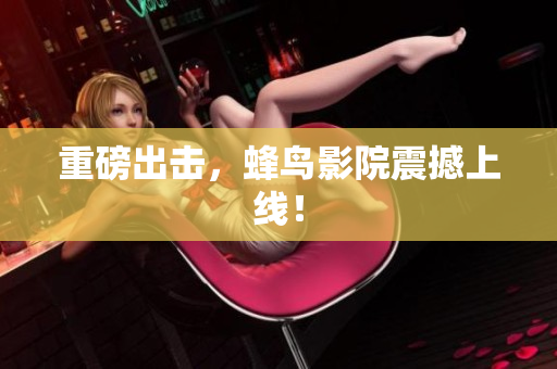 重磅出击，蜂鸟影院震撼上线！