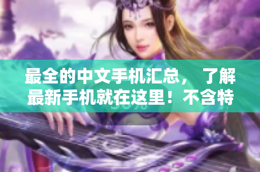 最全的中文手机汇总， 了解最新手机就在这里！不含特殊字符