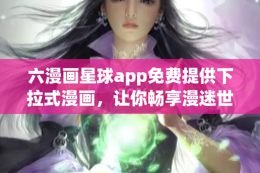六漫画星球app免费提供下拉式漫画，让你畅享漫迷世界