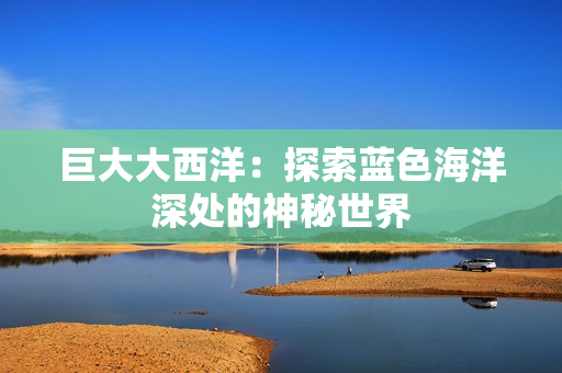 巨大大西洋：探索蓝色海洋深处的神秘世界