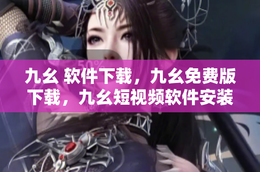 九幺 软件下载，九幺免费版下载，九幺短视频软件安装免费版，九幺破解下载键接，九幺软件下载安装----6FGxPLebizYz