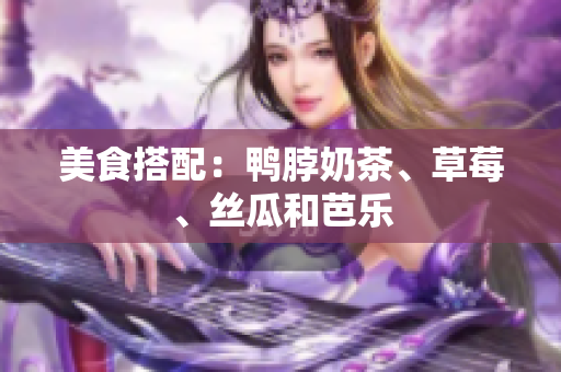 美食搭配：鸭脖奶茶、草莓、丝瓜和芭乐