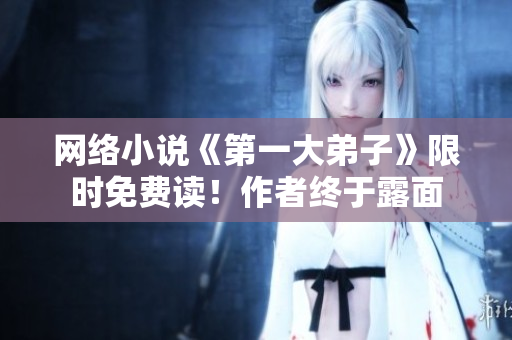 网络小说《第一大弟子》限时免费读！作者终于露面