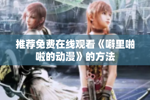 推荐免费在线观看《噼里啪啦的动漫》的方法