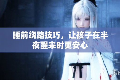 睡前绕路技巧，让孩子在半夜醒来时更安心