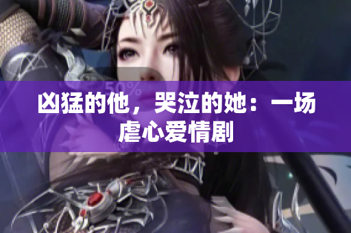 凶猛的他，哭泣的她：一场虐心爱情剧