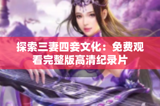 探索三妻四妾文化：免费观看完整版高清纪录片