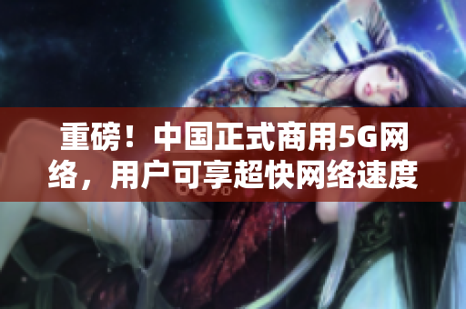 重磅！中国正式商用5G网络，用户可享超快网络速度