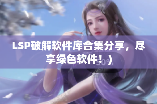 LSP破解软件库合集分享，尽享绿色软件！)