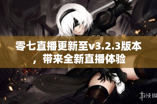 零七直播更新至v3.2.3版本，带来全新直播体验