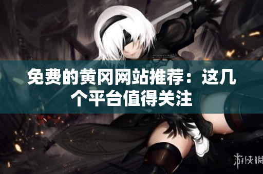 免费的黄冈网站推荐：这几个平台值得关注