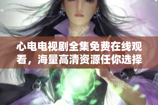 心电电视剧全集免费在线观看，海量高清资源任你选择！