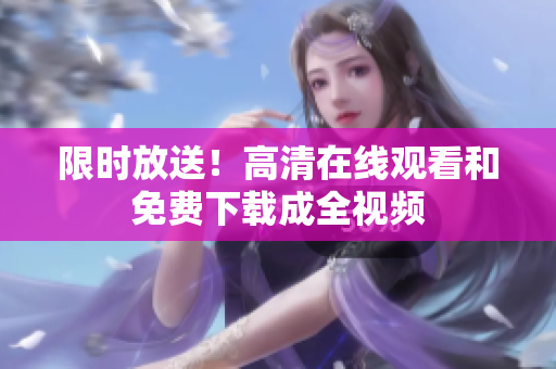 限时放送！高清在线观看和免费下载成全视频