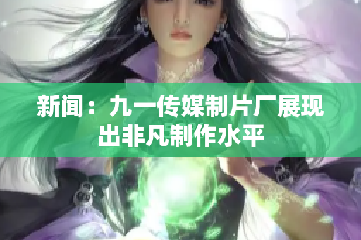 新闻：九一传媒制片厂展现出非凡制作水平