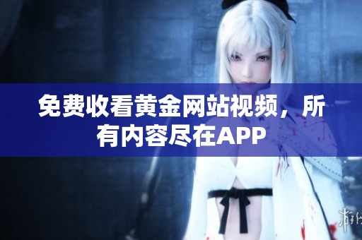 免费收看黄金网站视频，所有内容尽在APP
