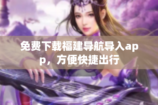 免费下载福建导航导入app，方便快捷出行