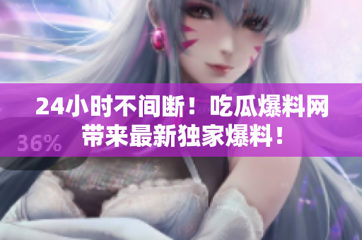 24小时不间断！吃瓜爆料网带来最新独家爆料！