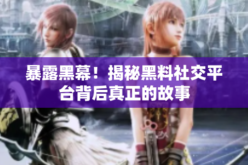 暴露黑幕！揭秘黑料社交平台背后真正的故事